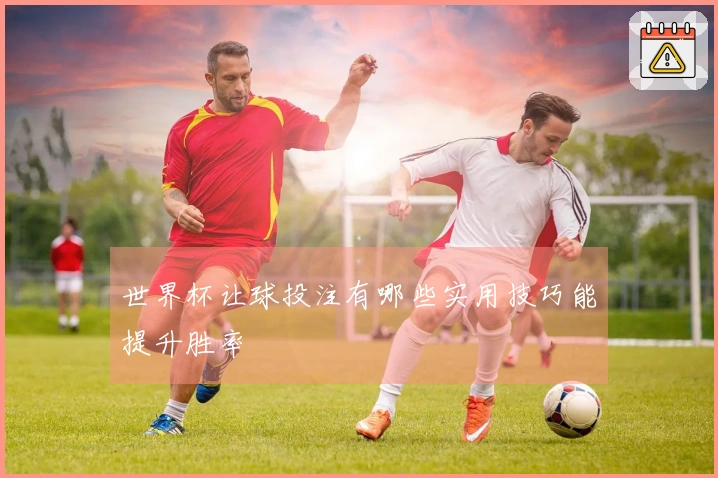 世界杯让球投注有哪些实用技巧能提升胜率