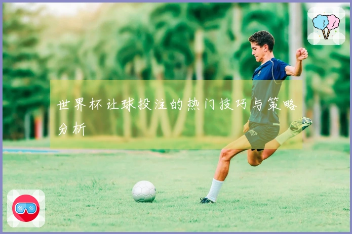 世界杯让球投注的热门技巧与策略分析