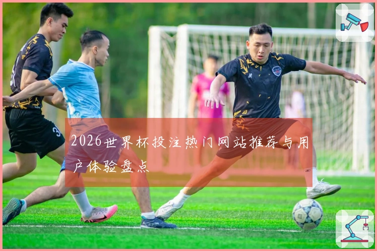 2026世界杯投注热门网站推荐与用户体验盘点