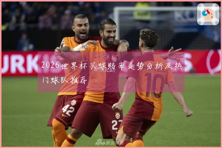 2026世界杯买球赔率走势分析及热门球队推荐
