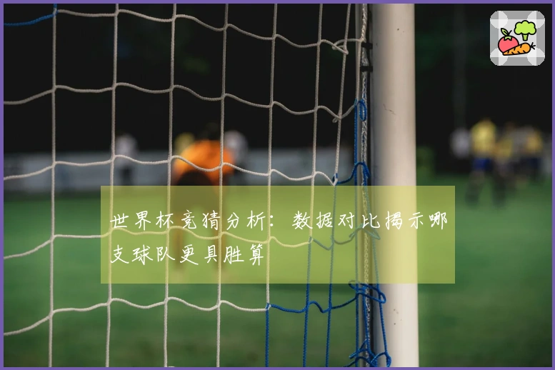 世界杯竞猜分析：数据对比揭示哪支球队更具胜算