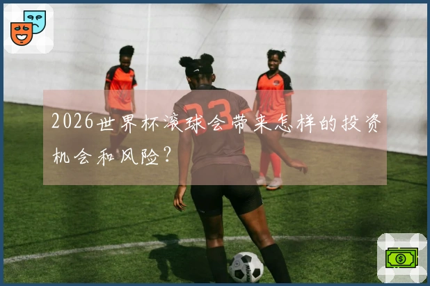 2026世界杯滚球会带来怎样的投资机会和风险？