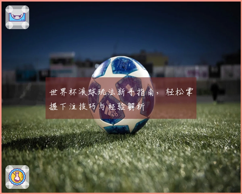 世界杯滚球玩法新手指南，轻松掌握下注技巧与经验解析