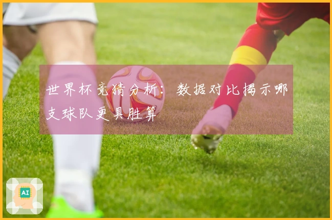 世界杯竞猜分析：数据对比揭示哪支球队更具胜算